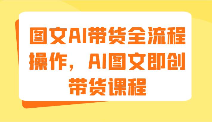 图文AI带货全流程操作，AI图文即创带货课程（9节）|无忧资源社