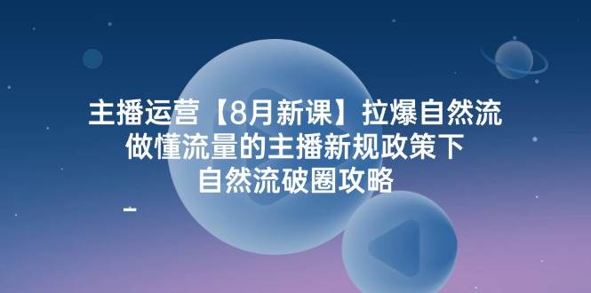 主播运营8月新课，拉爆自然流，做懂流量的主播新规政策下，自然流破圈攻略|无忧资源社