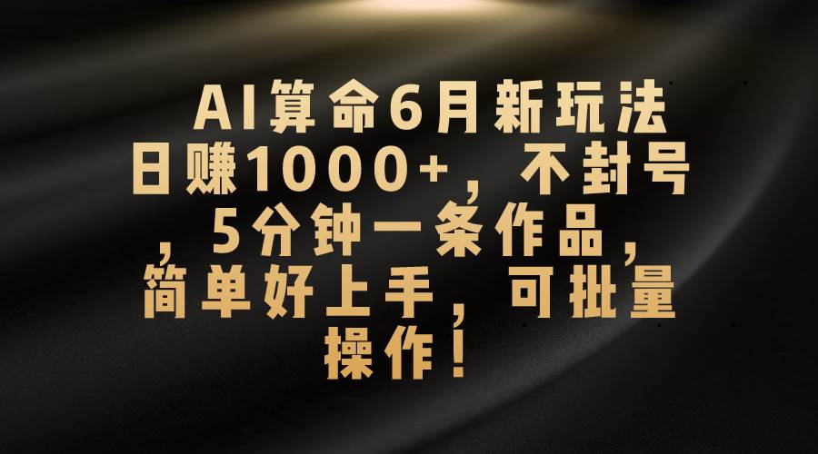 （10993期）AI算命6月新玩法，日赚1000+，不封号，5分钟一条作品，简单好上手，可…|无忧资源社