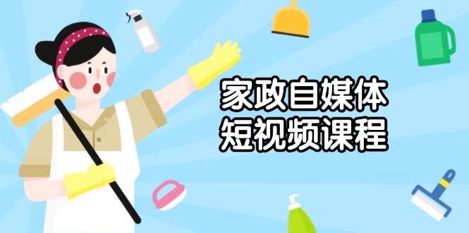 （13955期）家政 自媒体短视频课程：从内容到发布，解析拍摄与剪辑技巧，打造爆款视频|无忧资源社