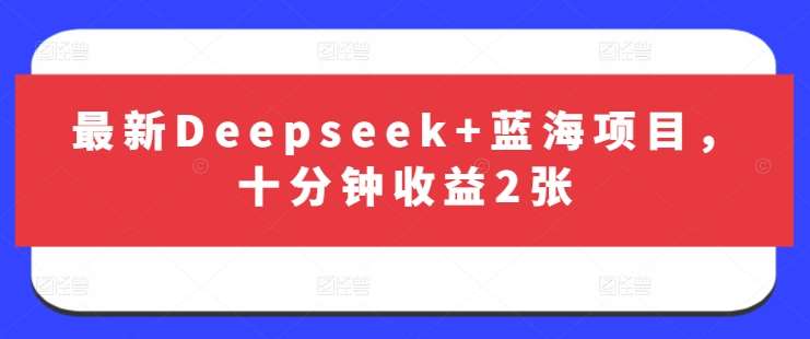 最新Deepseek+蓝海项目，十分钟收益2张|无忧资源社