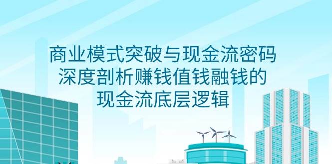（9422期）商业模式 突破与现金流密码，深度剖析赚钱值钱融钱的现金流底层逻辑-无水印|无忧资源社