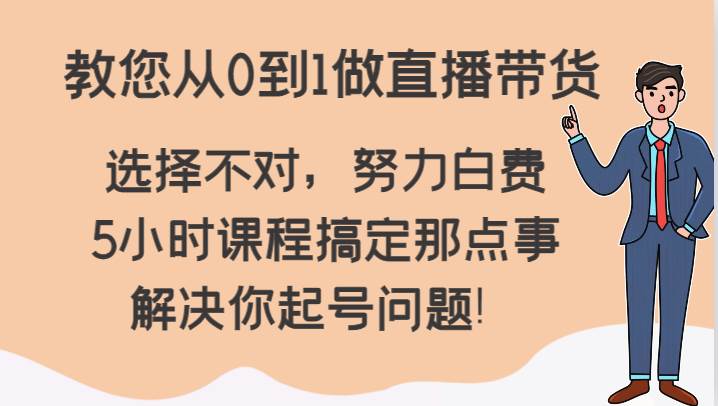 教您从0到1做直播带货，选择不对，努力白费，5小时课程搞定那点事，解决你起号问题！|无忧资源社