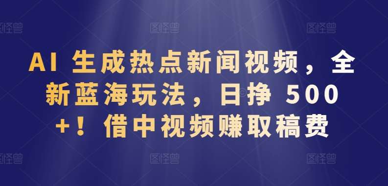 AI 生成热点新闻视频，全新蓝海玩法，日挣 500+!借中视频赚取稿费【揭秘】|无忧资源社