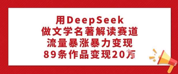 用DeepSeek做文学名著解读赛道，流量暴涨暴力变现，89条作品变现20W|无忧资源社