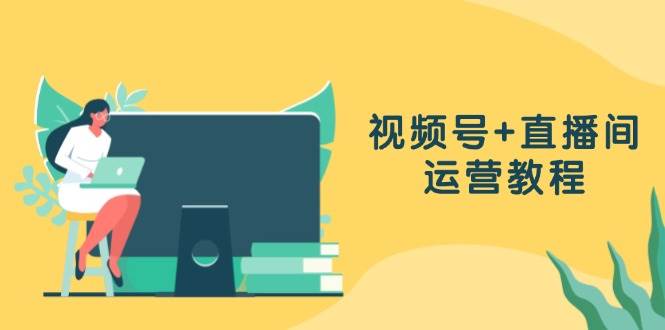 （13061期）视频号+直播间运营教程：作品创作、直播设置与数据分析一网打尽|无忧资源社