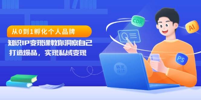 （13678期）从0到1孵化个人品牌，知识IP变现课教你洞察自己，打造爆品，实现私域变现|无忧资源社