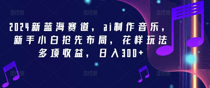 2024新蓝海赛道，ai制作音乐，新手小白抢先布局，花样玩法多项收益，日入300+【揭秘】|无忧资源社