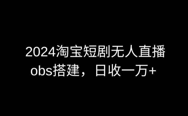 2024最新淘宝短剧无人直播，obs多窗口搭建，日收6000+【揭秘】|无忧资源社