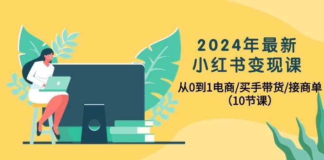 （10130期）2024年最新小红书变现课，从0到1电商/买手带货/接商单（10节课）|无忧资源社