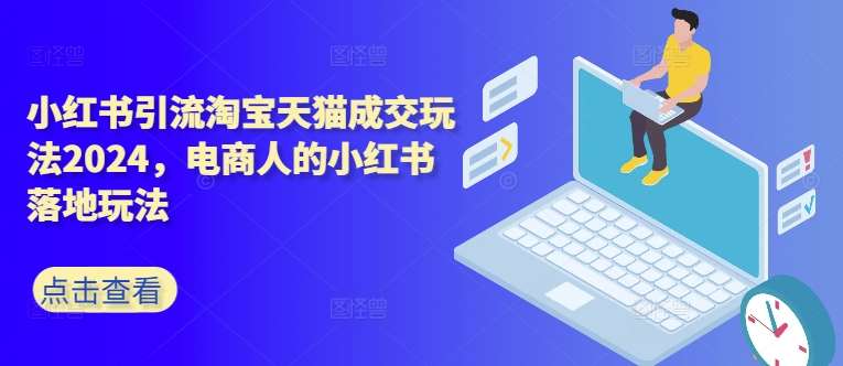小红书引流淘宝天猫成交玩法2024，电商人的小红书落地玩法|无忧资源社