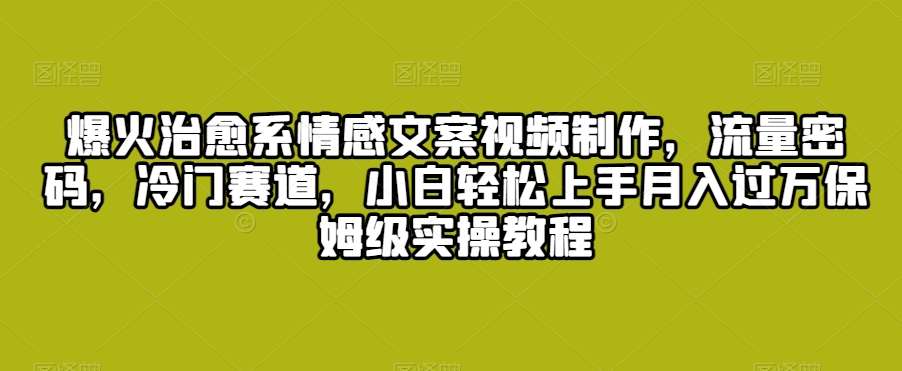爆火治愈系情感文案视频制作，流量密码，冷门赛道，小白轻松上手月入过万保姆级实操教程【揭秘】|无忧资源社