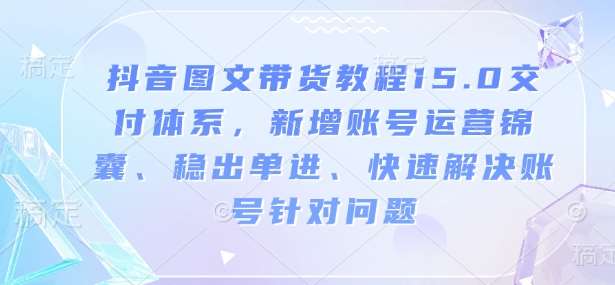 抖音图文带货教程15.0交付体系，新增账号运营锦囊、稳出单进、快速解决账号针对问题|无忧资源社