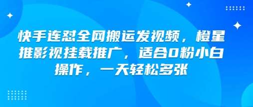 快手连怼全网搬运发视频，橙星推影视挂载推广，适合0粉小白操作，一天轻松多张|无忧资源社