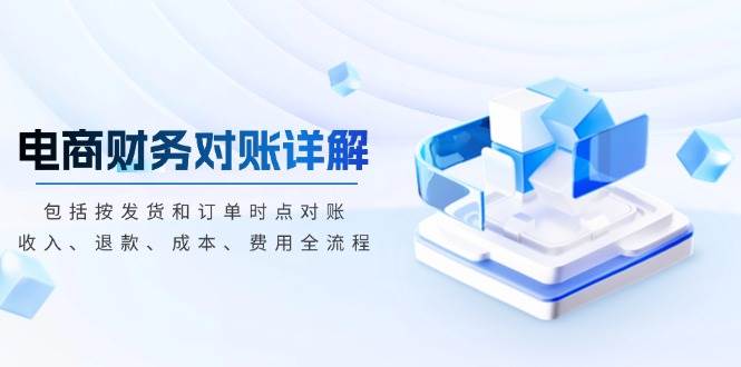（13586期）电商财务对账详解，包括按发货和订单时点对账，收入、退款、成本、费用|无忧资源社