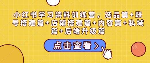 小红书学习资料训练营，选品篇+账号搭建篇+店铺搭建篇+内容篇+私域篇+后端升级篇|无忧资源社