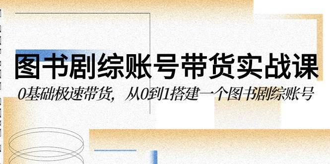 （9671期）图书-剧综账号带货实战课，0基础极速带货，从0到1搭建一个图书剧综账号|无忧资源社