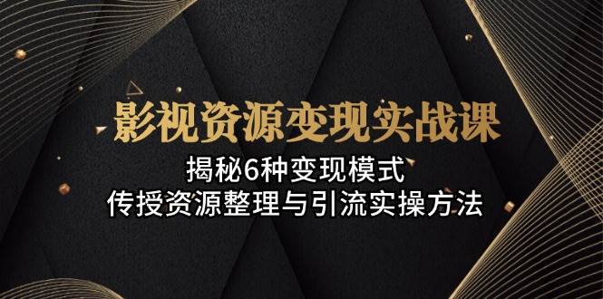 （13140期）影视资源变现实战课：揭秘6种变现模式，传授资源整理与引流实操方法|无忧资源社