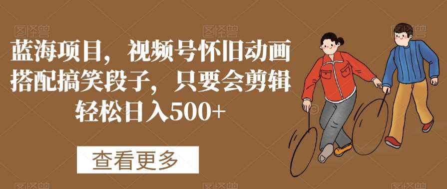 蓝海项目，视频号怀旧动画搭配搞笑段子，只要会剪辑轻松日入500+【揭秘】|无忧资源社