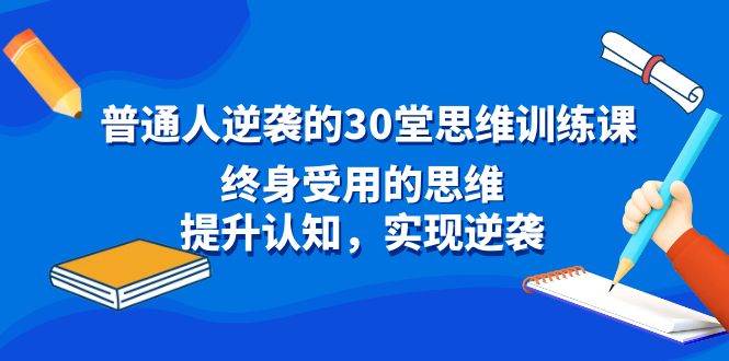 （8935期）普通人逆袭的30堂思维训练课，终身受用的思维，提升认知，实现逆袭|无忧资源社
