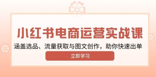 小红书变现运营实战课，涵盖选品、流量获取与图文创作，助你快速出单|无忧资源社