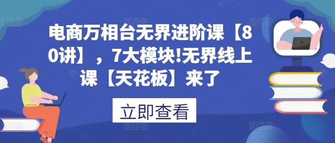 电商万相台无界进阶课【80讲】，7大模块!无界线上课【天花板】来了|无忧资源社