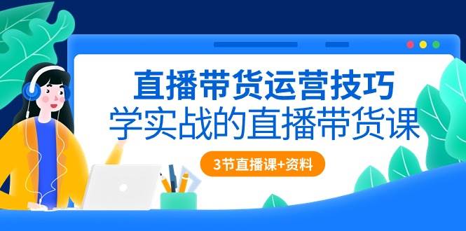 （10229期）直播带货运营技巧，学实战的直播带货课（3节直播课+配套资料）|无忧资源社