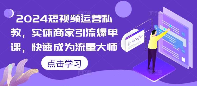 2024短视频运营私教，实体商家引流爆单课，快速成为流量大师|无忧资源社