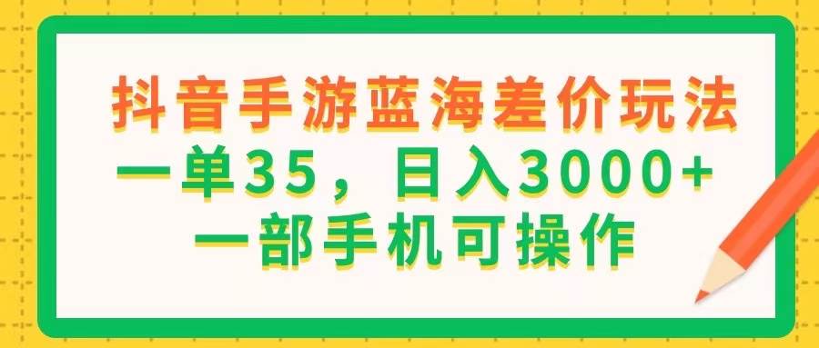 （11609期）抖音手游蓝海差价玩法，一单35，日入3000+，一部手机可操作|无忧资源社