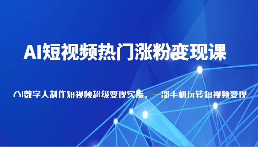 AI短视频热门涨粉变现课，AI数字人制作短视频超级变现实操，一部手机玩转短视频变现|无忧资源社