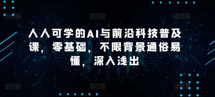 人人可学的AI与前沿科技普及课，零基础，不限背景通俗易懂，深入浅出|无忧资源社