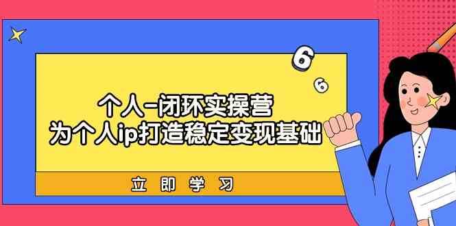 个人闭环实操营：个人ip打造稳定变现基础，带你落地个人的商业变现课|无忧资源社