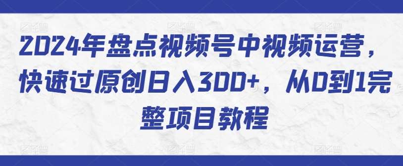 2024年盘点视频号中视频运营，快速过原创日入300+，从0到1完整项目教程|无忧资源社