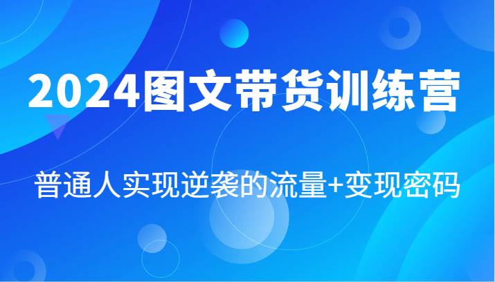 2024图文带货训练营，普通人实现逆袭的流量+变现密码（87节课）|无忧资源社