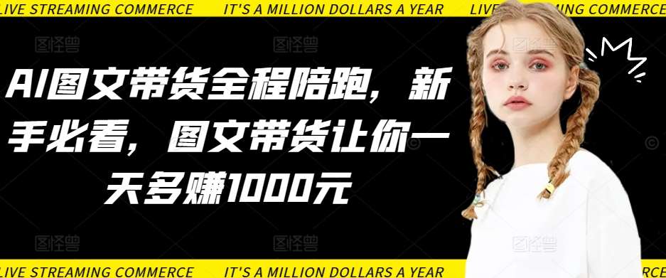 AI图文带货全程陪跑，新手必看，图文带货让你一天多赚1000元|无忧资源社