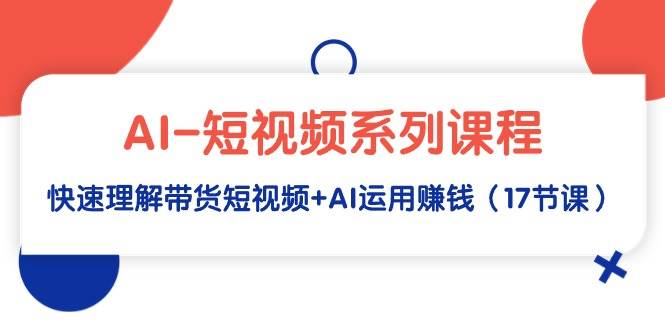 （9315期）AI-短视频系列课程，快速理解带货短视频+AI运用赚钱（17节课）|无忧资源社