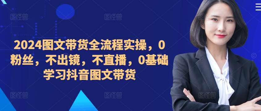 ​​​​​​2024图文带货全流程实操，0粉丝，不出镜，不直播，0基础学习抖音图文带货|无忧资源社