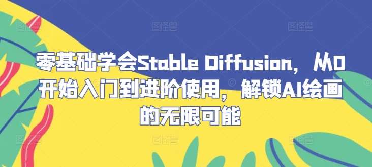 零基础学会Stable Diffusion，从0开始入门到进阶使用，解锁AI绘画的无限可能|无忧资源社