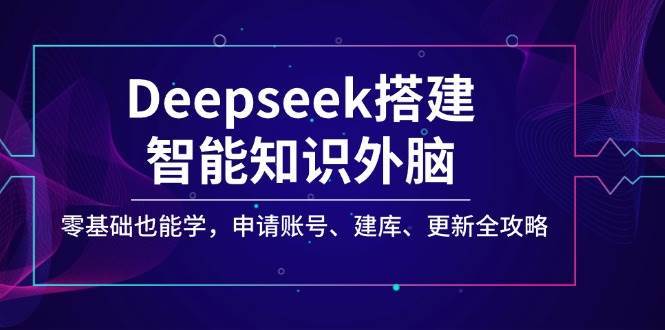 Deepseek搭建智能知识外脑，零基础也能学，申请账号、建库、更新全攻略|无忧资源社