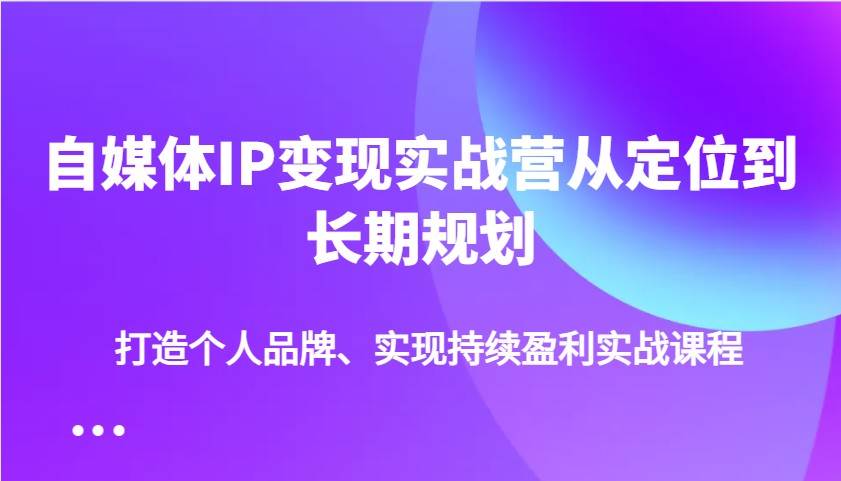自媒体IP变现实战营从定位到长期规划，打造个人品牌、实现持续盈利实战课程|无忧资源社