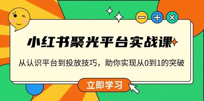 小红书聚光平台实战课，从认识平台到投放技巧，助你实现从0到1的突破|无忧资源社