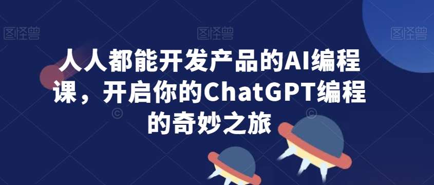 人人都能开发产品的AI编程课，开启你的ChatGPT编程的奇妙之旅|无忧资源社