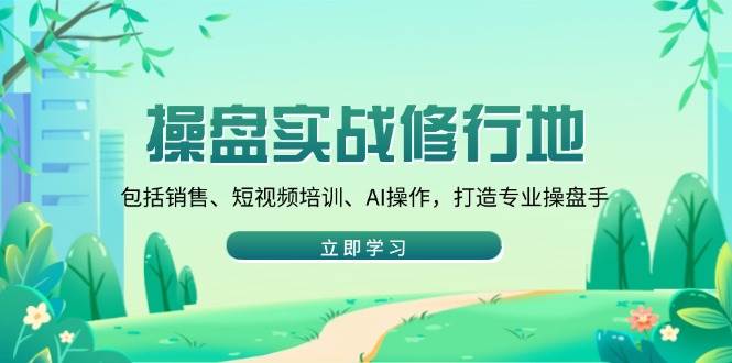 （14037期）操盘实战修行地：包括销售、短视频培训、AI操作，打造专业操盘手|无忧资源社