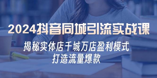 （12927期）2024抖音同城引流实战课：揭秘实体店千城万店盈利模式，打造流量爆款|无忧资源社
