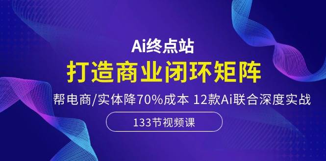 （10428期）Ai终点站，打造商业闭环矩阵，帮电商/实体降70%成本，12款Ai联合深度实战|无忧资源社
