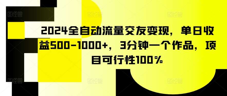 2024全自动流量交友变现，单日收益500-1000+，3分钟一个作品，项目可行性100%【揭秘】|无忧资源社