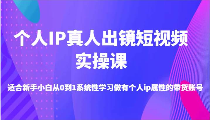 个人IP真人出镜短视频实操课-适合新手小白从0到1系统性学习做有个人ip属性的带货账号|无忧资源社