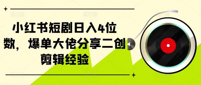 小红书短剧日入4位数，爆单大佬分享二创剪辑经验|无忧资源社
