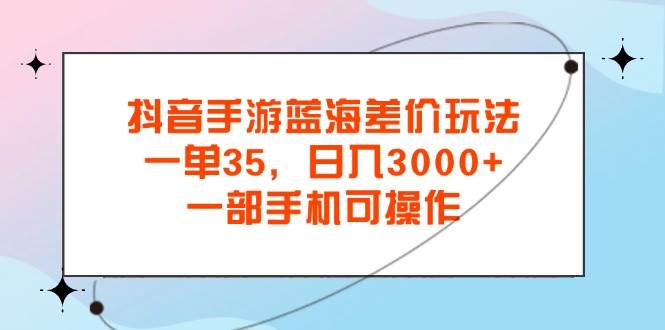 （11714期）抖音手游蓝海差价玩法，一单35，日入3000+，一部手机可操作|无忧资源社