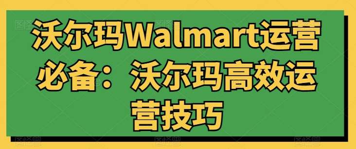 沃尔玛Walmart运营必备：沃尔玛高效运营技巧|无忧资源社